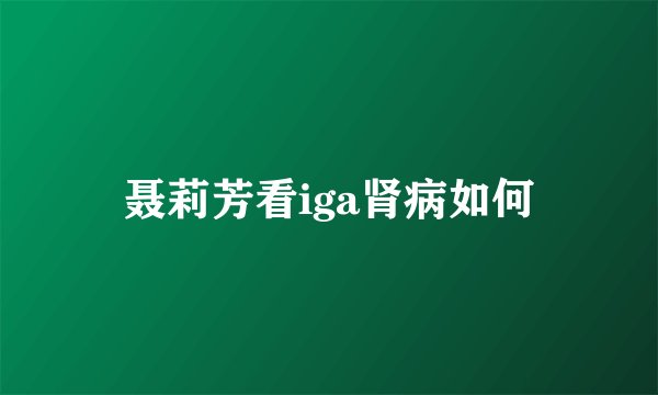 聂莉芳看iga肾病如何