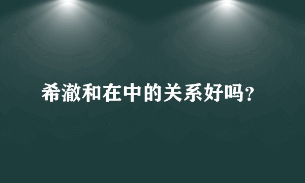 希澈和在中的关系好吗？