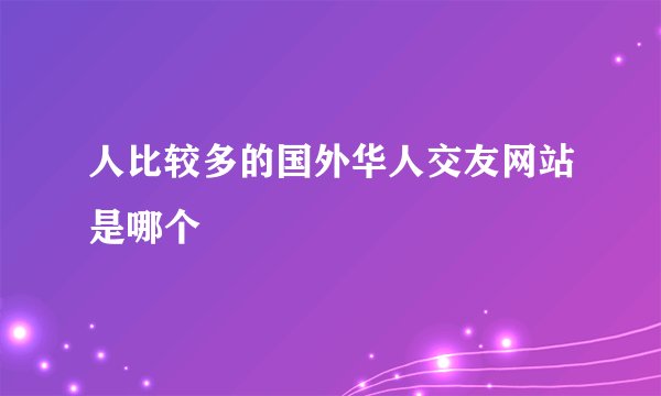 人比较多的国外华人交友网站是哪个