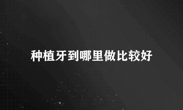 种植牙到哪里做比较好