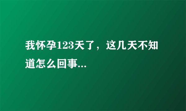 我怀孕123天了，这几天不知道怎么回事...
