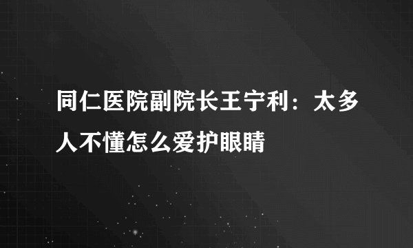 同仁医院副院长王宁利:太多人不懂怎么爱护眼睛