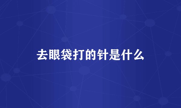 去眼袋打的针是什么