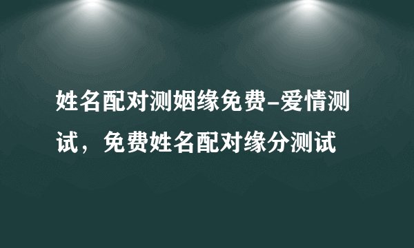 姓名配对测姻缘免费-爱情测试,免费姓名配对缘分测试
