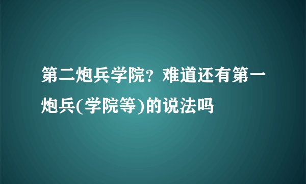 第二炮兵学院？难道还有第一炮兵(学院等)的说法吗