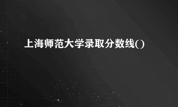 上海师范大学录取分数线()