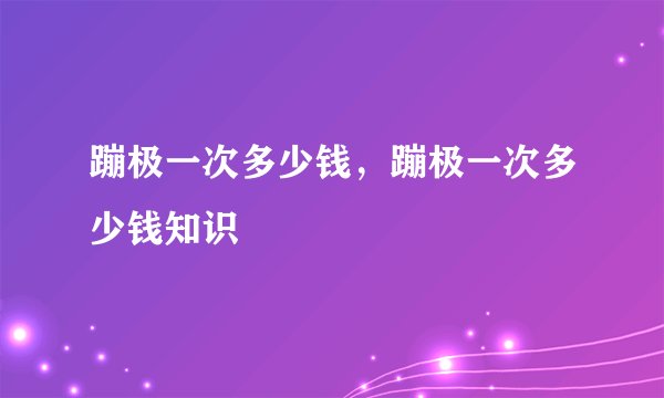 蹦极一次多少钱，蹦极一次多少钱知识
