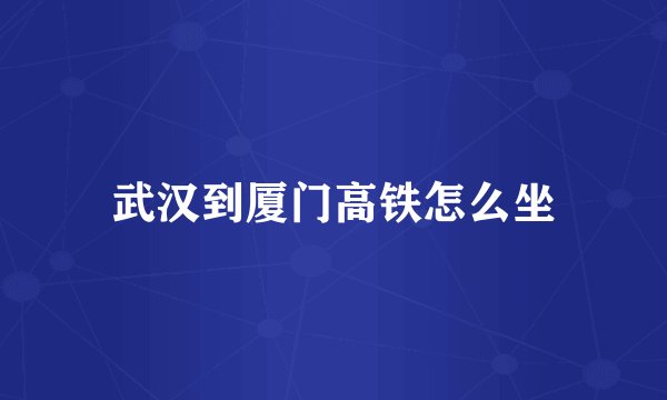 武汉到厦门高铁怎么坐