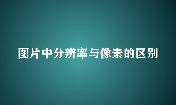 图片中分辨率与像素的区别