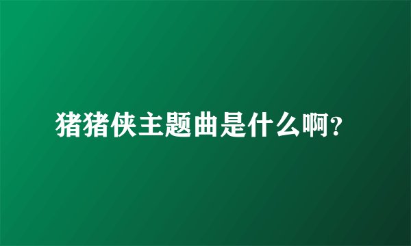 猪猪侠主题曲是什么啊？