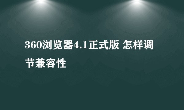 360浏览器4.1正式版 怎样调节兼容性