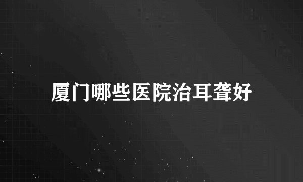 厦门哪些医院治耳聋好