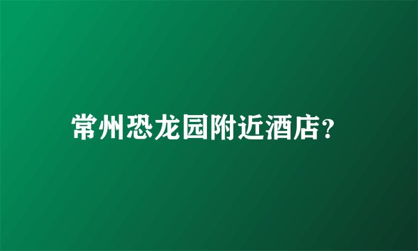 常州恐龙园附近酒店？