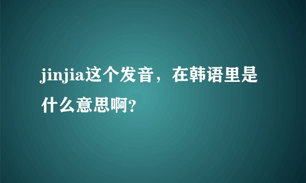 jinjia这个发音，在韩语里是什么意思啊？