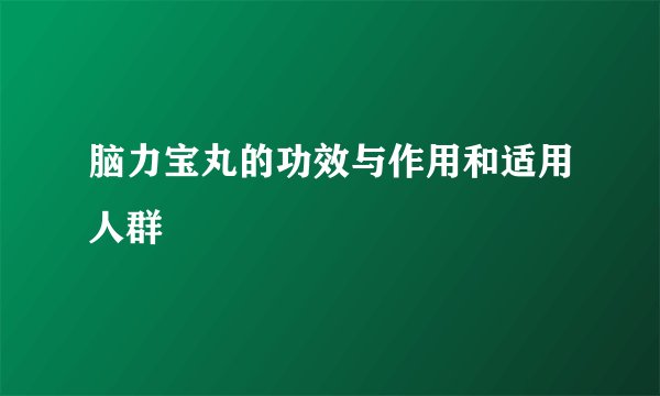 脑力宝丸的功效与作用和适用人群