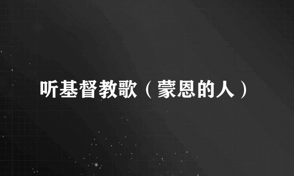 听基督教歌（蒙恩的人）