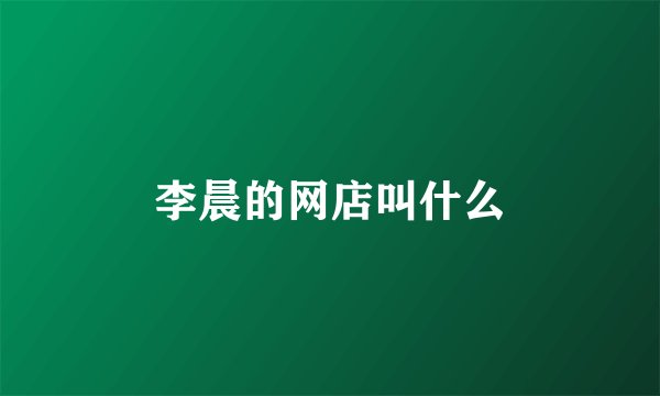 李晨的网店叫什么