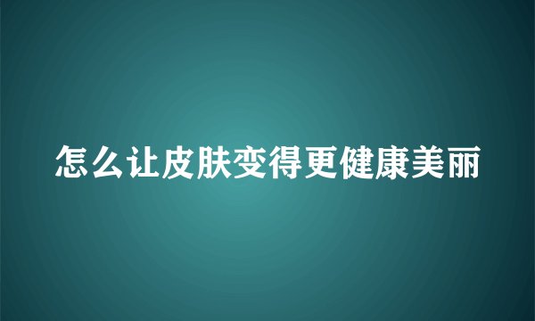 怎么让皮肤变得更健康美丽