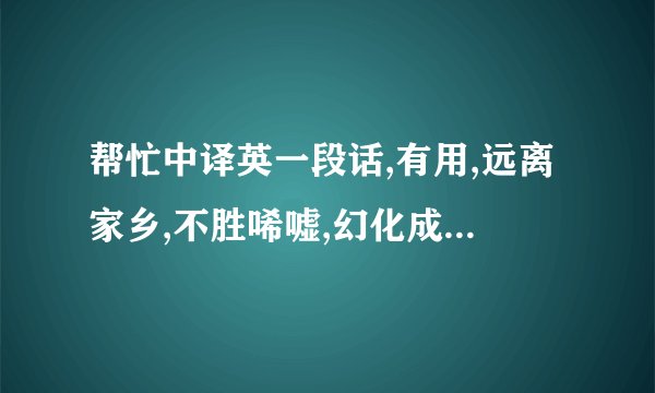 帮忙中译英一段话,有用,远离家乡,不胜唏嘘,幻化成秋叶.而我却像落叶归根,坠在你心间.几分忧郁,几分孤单,都心甘情愿.我