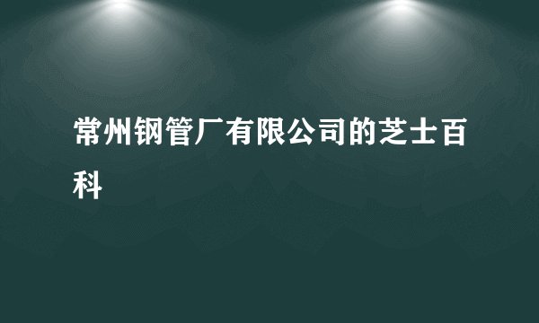 常州钢管厂有限公司的芝士百科