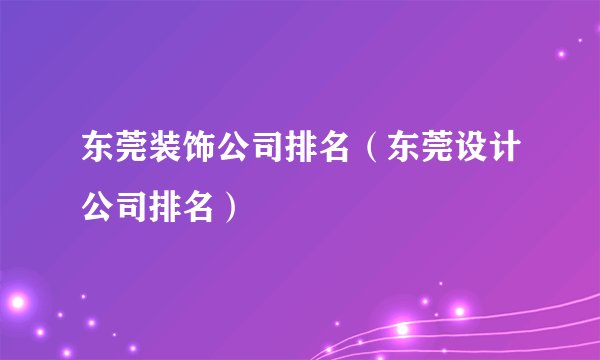 东莞装饰公司排名(东莞设计公司排名)