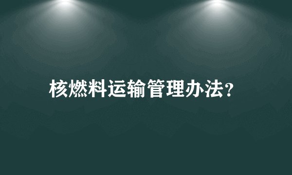 核燃料运输管理办法？