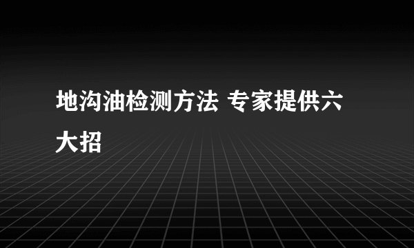 地沟油检测方法 专家提供六大招