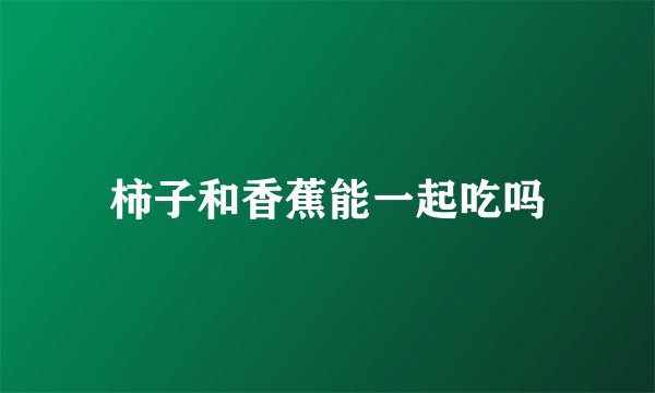 柿子和香蕉能一起吃吗