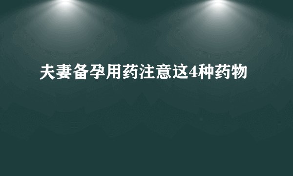 夫妻备孕用药注意这4种药物