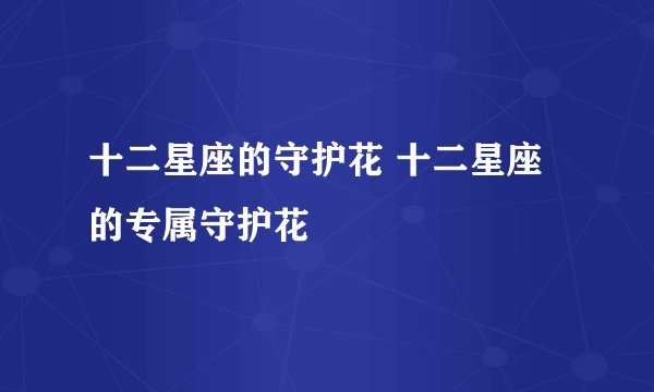 十二星座的守护花 十二星座的专属守护花