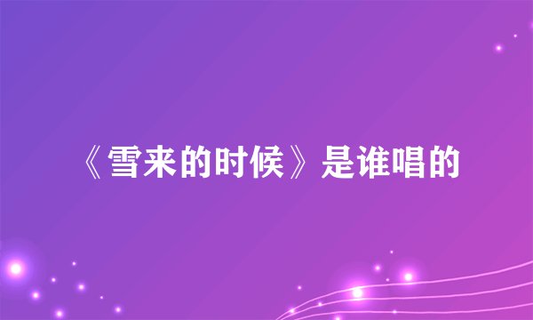 《雪来的时候》是谁唱的