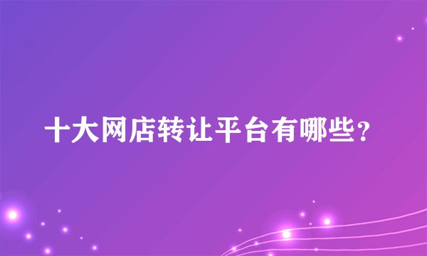 十大网店转让平台有哪些?