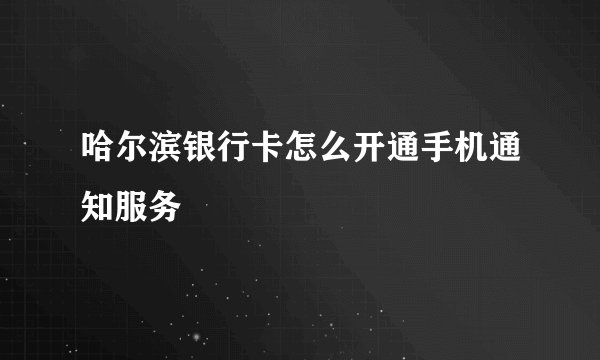 哈尔滨银行卡怎么开通手机通知服务