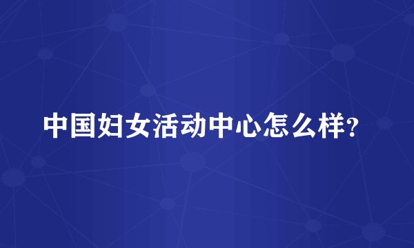中国妇女活动中心怎么样？