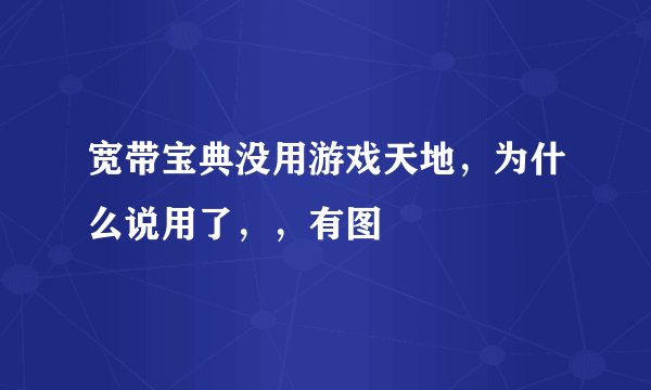 宽带宝典没用游戏天地，为什么说用了，，有图