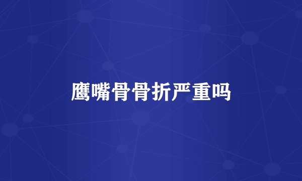 鹰嘴骨骨折严重吗