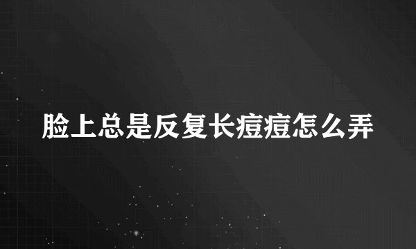 脸上总是反复长痘痘怎么弄