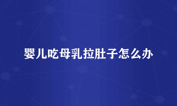 婴儿吃母乳拉肚子怎么办