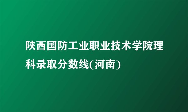 陕西国防工业职业技术学院理科录取分数线(河南)