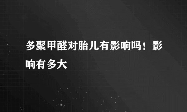 多聚甲醛对胎儿有影响吗！影响有多大