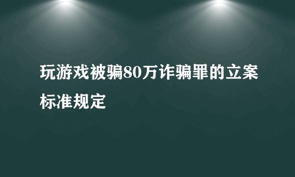 玩游戏被骗80万诈骗罪的立案标准规定