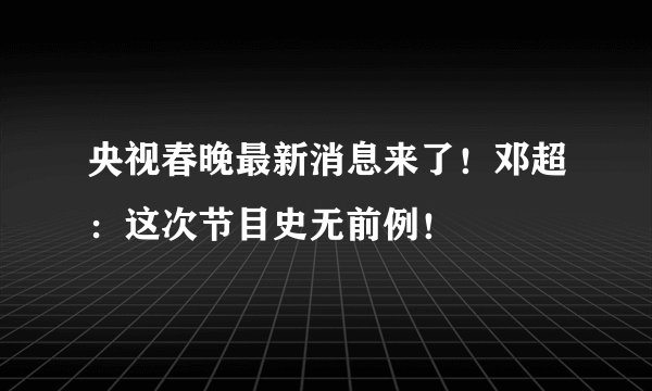 央视春晚最新消息来了！邓超：这次节目史无前例！