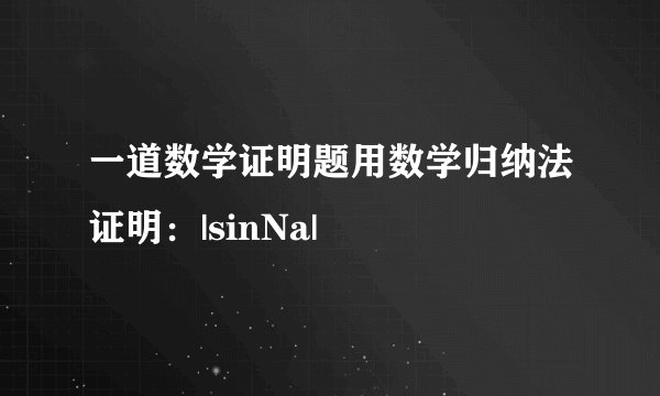 一道数学证明题用数学归纳法证明：|sinNa|