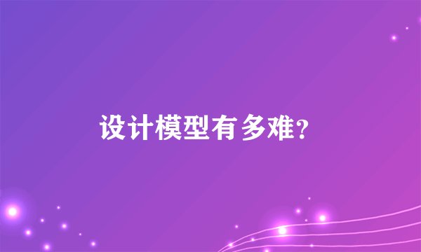 设计模型有多难?
