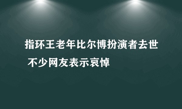指环王老年比尔博扮演者去世 不少网友表示哀悼