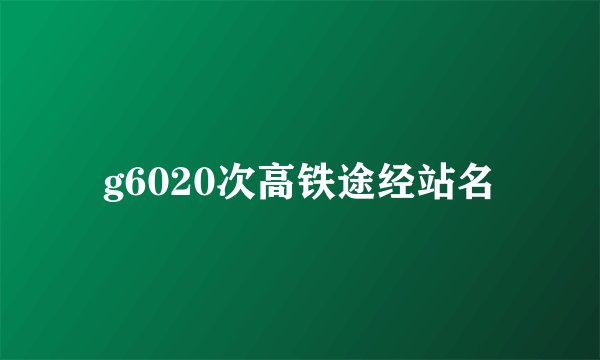 g6020次高铁途经站名