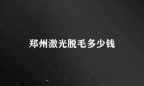 郑州激光脱毛多少钱