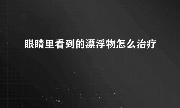 眼睛里看到的漂浮物怎么治疗