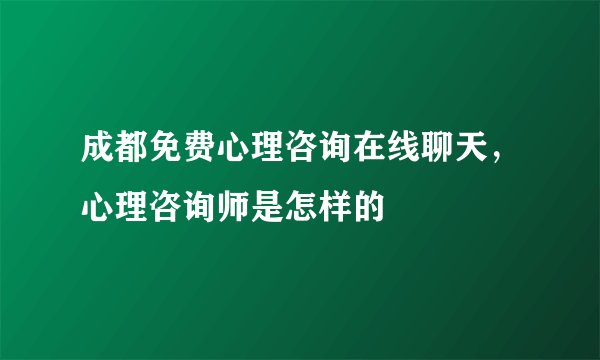 成都免费心理咨询在线聊天，心理咨询师是怎样的