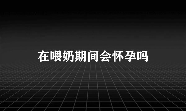 在喂奶期间会怀孕吗